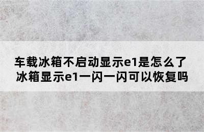 车载冰箱不启动显示e1是怎么了 冰箱显示e1一闪一闪可以恢复吗